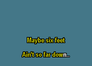 Maybe six feet

Ain't so far down..