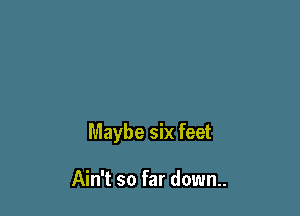 Maybe six feet

Ain't so far down..