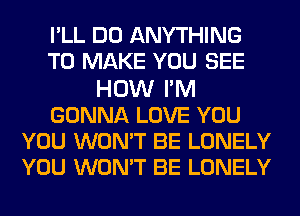 PLL DO ANYTHING
TO MAKE YOU SEE
HOW I'M
GONNA LOVE YOU
YOU WON'T BE LONELY
YOU WON'T BE LONELY