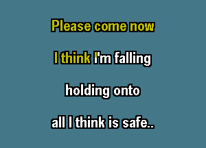 Please come now

lthink I'm falling

holding onto

all I think is safe..