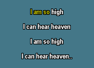 I am so high

I can hear heaven
I am so high

I can hear heaven.