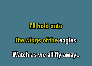 I'll hold onto

the wings of the eagles

Watch as we all fly away..