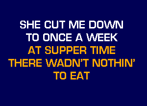 SHE CUT ME DOWN
TO ONCE A WEEK
AT SUPPER TIME
THERE WADN'T NOTHIN'
TO EAT