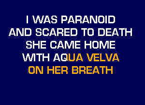 I WAS PARANOID
AND SCARED TO DEATH
SHE CAME HOME
WITH AQUA VELVA
ON HER BREATH