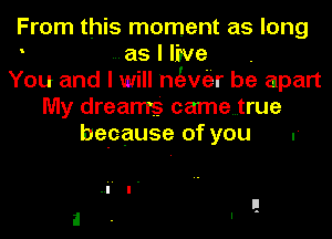 From this moment as long
' ...as I live .
You and I will negwiir be apart
My dreams camelrue
because of you .-