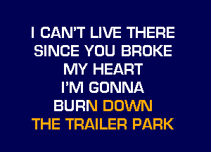 I CANT LIVE THERE
SINCE YOU BROKE
MY HEART
I'M GONNA
BURN DOWN
THE TRAILER PARK