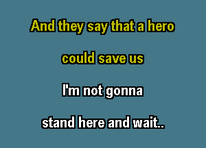 And they say that a hero

could save us

I'm not gonna

stand here and wait.