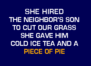 SHE HIRED
THE NEIGHBOR'S SON
TO OUT OUR GRASS
SHE GAVE HIM
COLD ICE TEA AND A
PIECE OF PIE