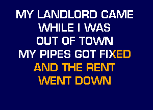 MY LANDLORD CAME
WHILE I WAS
OUT OF TOWN

MY PIPES GOT FIXED

AND THE RENT
WENT DOWN