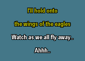 I'll hold onto

the wings of the eagles

Watch as we all fly away

Ahhh..