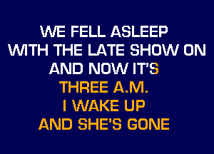 WE FELL ASLEEP
WITH THE LATE SHOW ON
AND NOW ITS
THREE AM.

I WAKE UP
AND SHE'S GONE