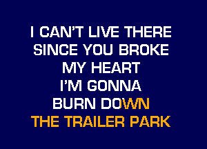 I CANT LIVE THERE
SINCE YOU BROKE
MY HEART
I'M GONNA
BURN DOWN
THE TRAILER PARK