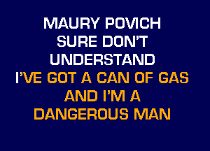 MAURY POVICH
SURE DON'T
UNDERSTAND
I'VE GOT A CAN 0F GAS
AND I'M A
DANGEROUS MAN