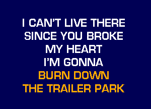 I CANT LIVE THERE
SINCE YOU BROKE
MY HEART
I'M GONNA
BURN DOWN
THE TRAILER PARK