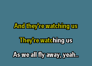 And they're watching us

Thefre watching us

As we all fly away, yeah.