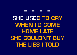 SHE USED TO CRY
WHEN PD COME
HUME LATE
SHE COULDN'T BUY
THE LIES I TOLD