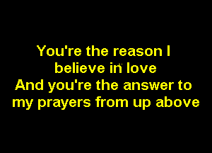 You're the reason I
believe in love

And you're the answer to
my prayers from up above