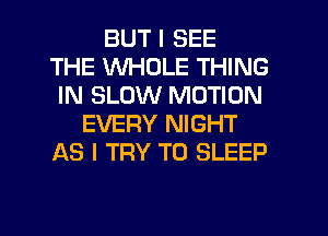 BUT I SEE
THE WHOLE THING
IN SLOW MOTION
EVERY NIGHT
AS I TRY TO SLEEP