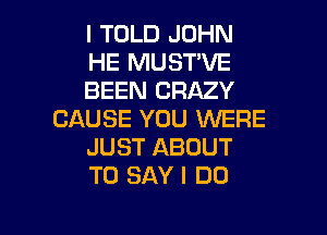 I TOLD JOHN
HE MUST'VE
BEEN CRAZY
CAUSE YOU WERE
JUST ABOUT
TO SAY I DO