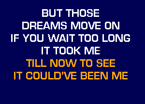 BUT THOSE
DREAMS MOVE 0N
IF YOU WAIT T00 LONG
IT TOOK ME
TILL NOW TO SEE
IT COULD'VE BEEN ME