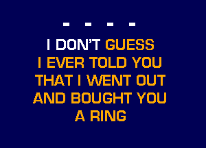 I DON'T GUESS
I EVER TOLD YOU

THAT I WENT OUT
AND BOUGHT YOU
A RING