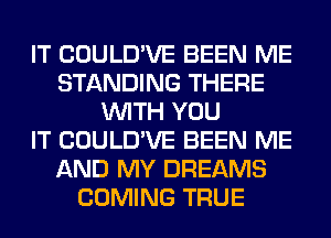 IT COULD'VE BEEN ME
STANDING THERE
WITH YOU
IT COULD'VE BEEN ME
AND MY DREAMS
COMING TRUE