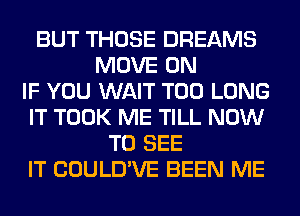 BUT THOSE DREAMS
MOVE 0N
IF YOU WAIT T00 LONG
IT TOOK ME TILL NOW
TO SEE
IT COULD'VE BEEN ME