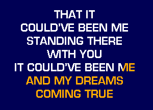 THAT IT
COULD'VE BEEN ME
STANDING THERE
WITH YOU
IT COULD'VE BEEN ME
AND MY DREAMS
COMING TRUE