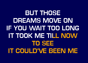 BUT THOSE
DREAMS MOVE 0N
IF YOU WAIT T00 LONG
IT TOOK ME TILL NOW
TO SEE
IT COULD'VE BEEN ME