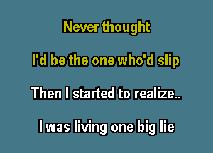 Never thought
I'd be the one who'd slip

Then I started to realize...

I was living one big lie