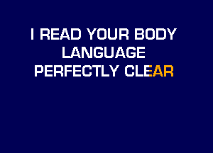 I READ YOUR BODY
LANGUAGE
PERFECTLY CLEAR