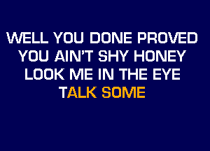 WELL YOU DONE PROVED
YOU AIN'T SHY HONEY
LOOK ME IN THE EYE
TALK SOME