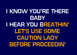 I KNOW YOU'RE THERE
BABY
I HEAR YOU BREATHIN'
LET'S USE SOME
CAUTION LADY
BEFORE PROCEEDIM