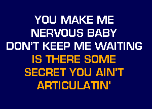 YOU MAKE ME
NERVOUS BABY
DON'T KEEP ME WAITING
IS THERE SOME
SECRET YOU AIN'T
ARTICULATIN'