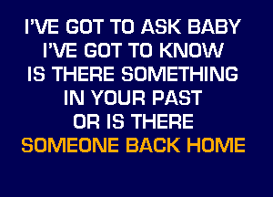 I'VE GOT TO ASK BABY
I'VE GOT TO KNOW
IS THERE SOMETHING
IN YOUR PAST
OR IS THERE
SOMEONE BACK HOME