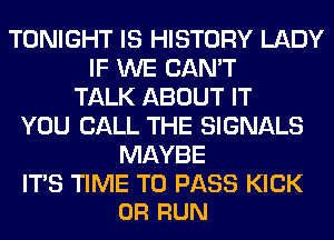 TONIGHT IS HISTORY LADY
IF WE CAN'T
TALK ABOUT IT
YOU CALL THE SIGNALS
MAYBE

ITS TIME TO PASS KICK
0R RUN