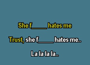 Shef hates me

Trust, she f hates me..

La la la la..
