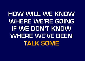 HOW WILL WE KNOW
WHERE WERE GOING
IF WE DON'T KNOW
WHERE WE'VE BEEN
TALK SOME