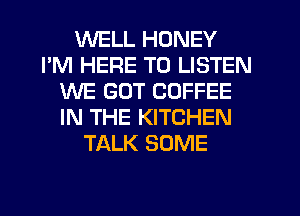 WELL HONEY
I'M HERE TO LISTEN
WE GOT COFFEE
IN THE KITCHEN
TALK SOME