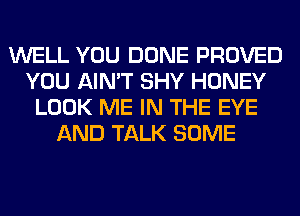 WELL YOU DONE PROVED
YOU AIN'T SHY HONEY
LOOK ME IN THE EYE
AND TALK SOME