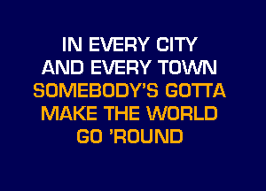 IN EVERY CITY
AND EVERY TOWN
SOMEBODY'S GOTTA
MAKE THE WORLD
GO 'RUUND