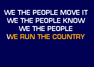 WE THE PEOPLE MOVE IT
WE THE PEOPLE KNOW
WE THE PEOPLE
WE RUN THE COUNTRY