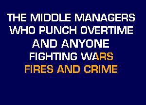 THE MIDDLE MANAGERS
WHO PUNCH OVERTIME
AND ANYONE
FIGHTING WARS
FIRES AND CRIME