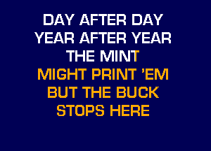 DAY AFTER DAY
YEAR AFTER YEAR
THE MINT
MIGHT PRINT 'EM
BUT THE BUCK
STOPS HERE

g