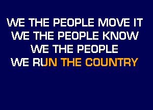 WE THE PEOPLE MOVE IT
WE THE PEOPLE KNOW
WE THE PEOPLE
WE RUN THE COUNTRY