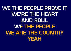 WE THE PEOPLE PROVE IT
WERE THE HEART
AND SOUL
WE THE PEOPLE
WE ARE THE COUNTRY
YEAH