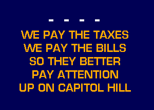 WE PAY THE TAXES
WE PAY THE BILLS
SO THEY BETTER
PAY ATTENTION
UP ON CAPITOL HILL