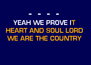 YEAH WE PROVE IT
HEART AND SOUL LORD
WE ARE THE COUNTRY