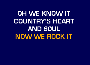 0H WE KNOW IT

COUNTRY'S HEART
AND SOUL

NOW WE ROCK IT