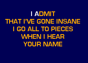 I ADMIT
THAT I'VE GONE INSANE
I GO ALL T0 PIECES
INHEN I HEAR
YOUR NAME